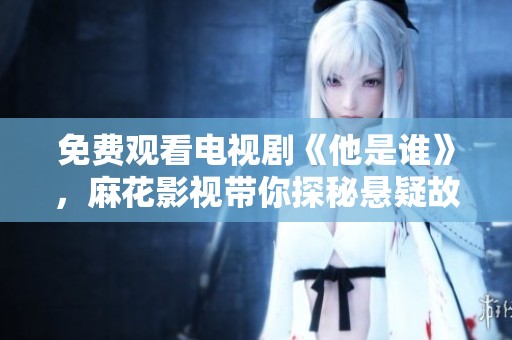 免费观看电视剧《他是谁》，麻花影视带你探秘悬疑故事情节
