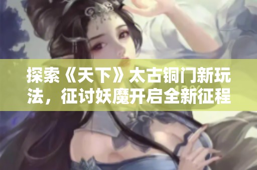 探索《天下》太古铜门新玩法，征讨妖魔开启全新征程