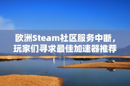 欧洲Steam社区服务中断，玩家们寻求最佳加速器推荐