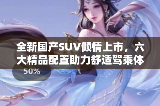 全新国产SUV倾情上市，六大精品配置助力舒适驾乘体验