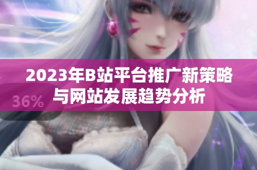 2023年B站平台推广新策略与网站发展趋势分析