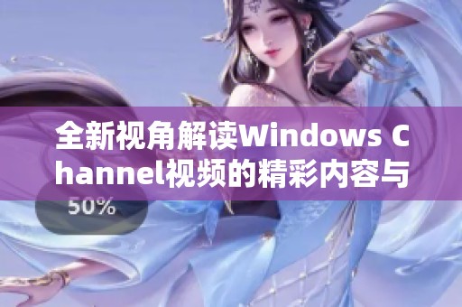 全新视角解读Windows Channel视频的精彩内容与实用技巧