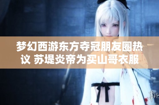 梦幻西游东方夺冠朋友圈热议 苏堤炎帝为买山哥衣服欢呼