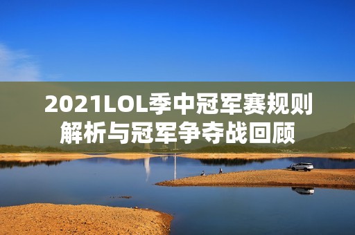 2021LOL季中冠军赛规则解析与冠军争夺战回顾