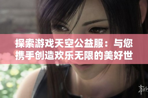 探索游戏天空公益服：与您携手创造欢乐无限的美好世界