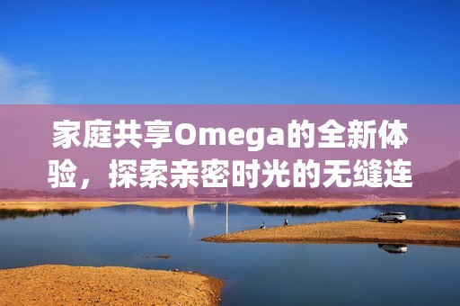 家庭共享Omega的全新体验，探索亲密时光的无缝连接