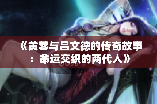 《黄蓉与吕文德的传奇故事：命运交织的两代人》