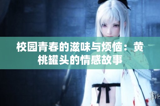 校园青春的滋味与烦恼：黄桃罐头的情感故事