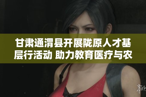 甘肃通渭县开展陇原人才基层行活动 助力教育医疗与农业发展