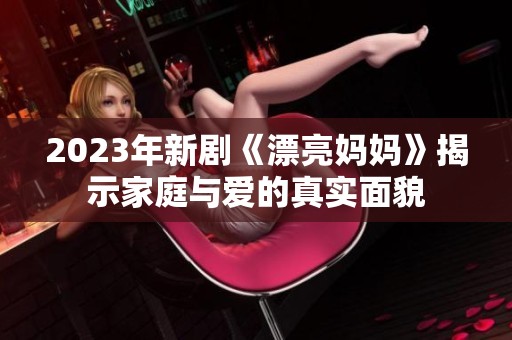 2023年新剧《漂亮妈妈》揭示家庭与爱的真实面貌
