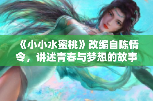 《小小水蜜桃》改编自陈情令，讲述青春与梦想的故事