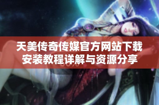 天美传奇传媒官方网站下载安装教程详解与资源分享
