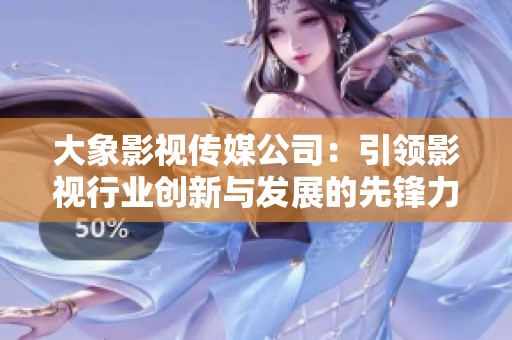 大象影视传媒公司：引领影视行业创新与发展的先锋力量