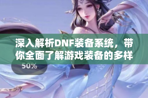 深入解析DNF装备系统，带你全面了解游戏装备的多样性与资源利用