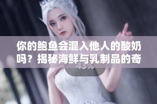 你的鲍鱼会混入他人的酸奶吗？揭秘海鲜与乳制品的奇妙关系