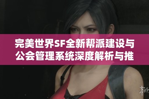 完美世界SF全新帮派建设与公会管理系统深度解析与推荐