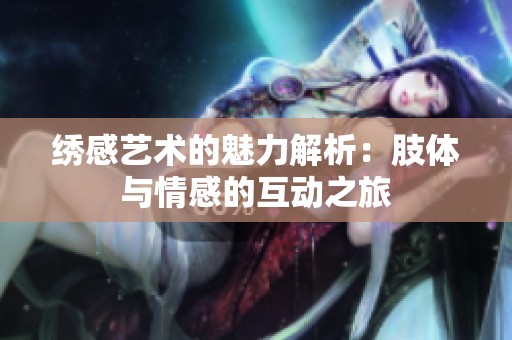 绣感艺术的魅力解析：肢体与情感的互动之旅