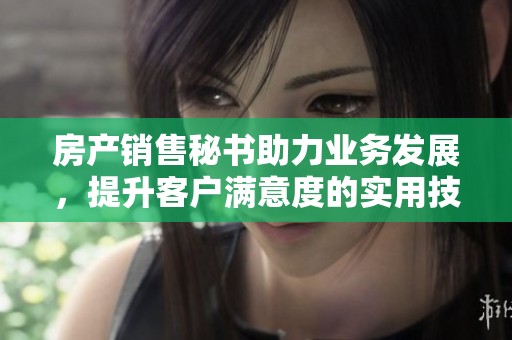 房产销售秘书助力业务发展，提升客户满意度的实用技巧