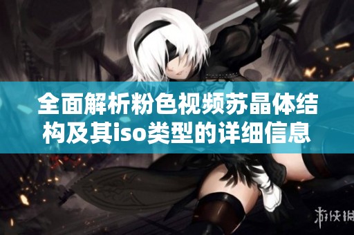 全面解析粉色视频苏晶体结构及其iso类型的详细信息