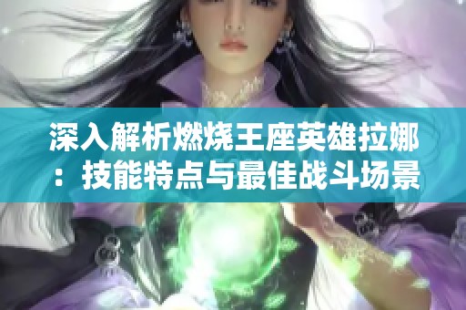 深入解析燃烧王座英雄拉娜：技能特点与最佳战斗场景全攻略