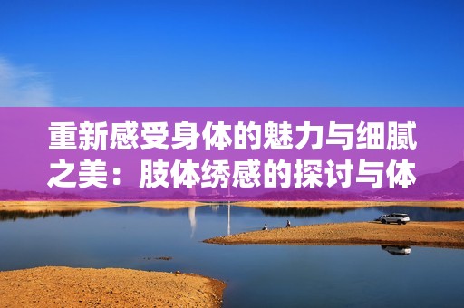 重新感受身体的魅力与细腻之美：肢体绣感的探讨与体验