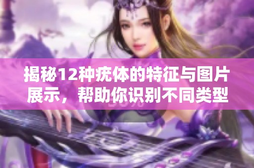 揭秘12种疣体的特征与图片展示，帮助你识别不同类型的疣。