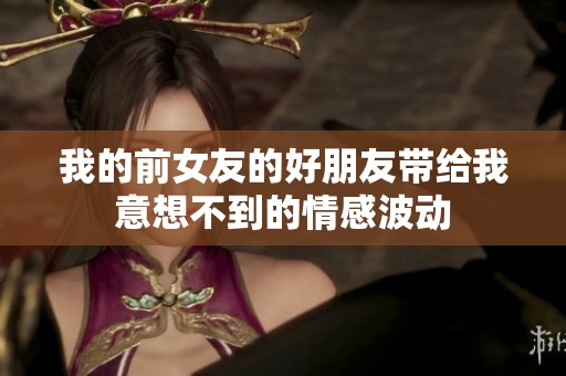 我的前女友的好朋友带给我意想不到的情感波动