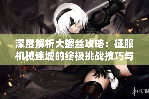 深度解析大螺丝攻略：征服机械迷城的终极挑战技巧与策略