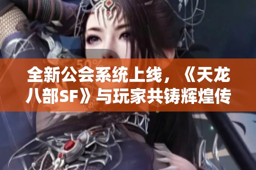 全新公会系统上线，《天龙八部SF》与玩家共铸辉煌传奇