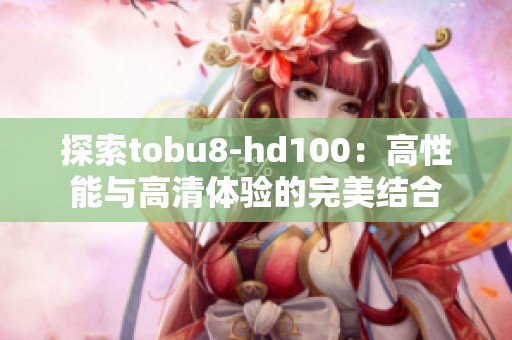 探索tobu8-hd100：高性能与高清体验的完美结合