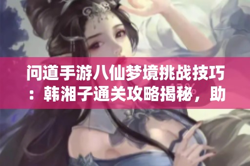 问道手游八仙梦境挑战技巧：韩湘子通关攻略揭秘，助你轻松过关！