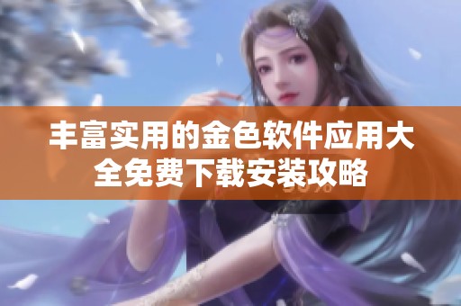 丰富实用的金色软件应用大全免费下载安装攻略