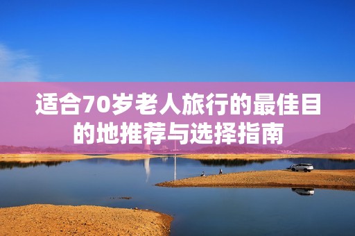 适合70岁老人旅行的最佳目的地推荐与选择指南