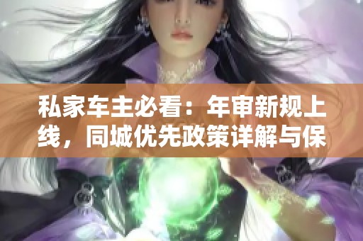 私家车主必看：年审新规上线，同城优先政策详解与保险注意事项