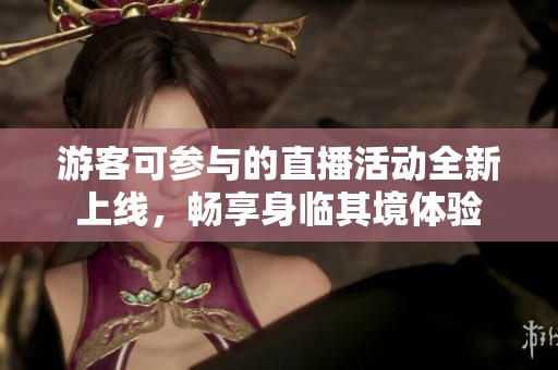 游客可参与的直播活动全新上线，畅享身临其境体验
