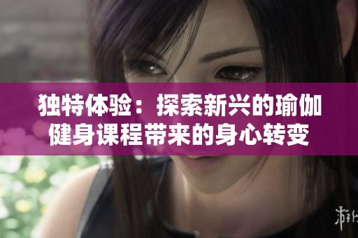 独特体验：探索新兴的瑜伽健身课程带来的身心转变