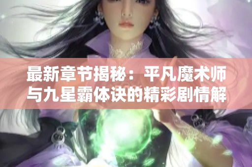 最新章节揭秘：平凡魔术师与九星霸体诀的精彩剧情解析
