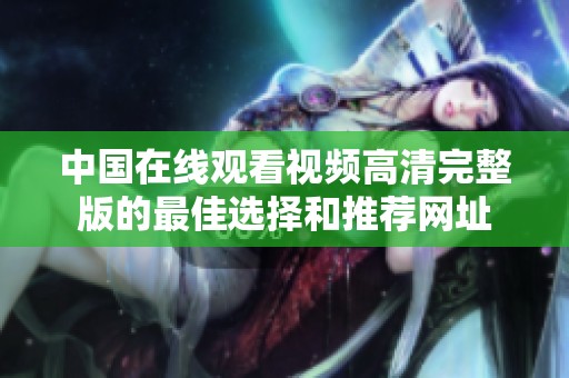 中国在线观看视频高清完整版的最佳选择和推荐网址