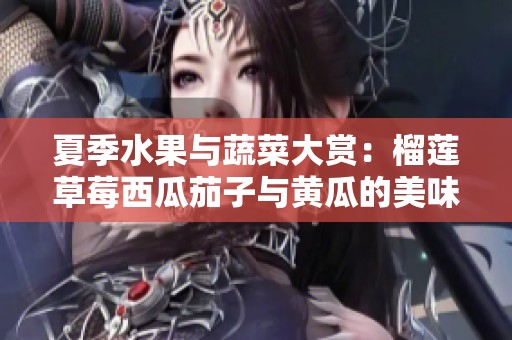 夏季水果与蔬菜大赏：榴莲草莓西瓜茄子与黄瓜的美味组合