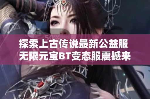 探索上古传说最新公益服 无限元宝BT变态服震撼来袭