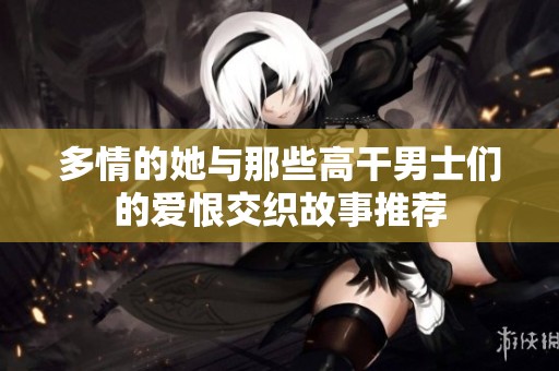 多情的她与那些高干男士们的爱恨交织故事推荐