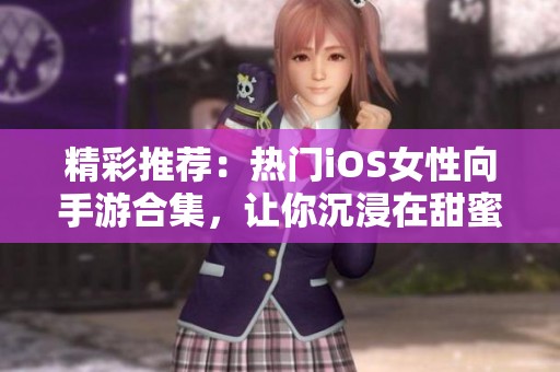 精彩推荐：热门iOS女性向手游合集，让你沉浸在甜蜜爱情中