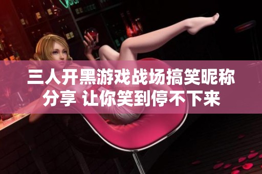 三人开黑游戏战场搞笑昵称分享 让你笑到停不下来