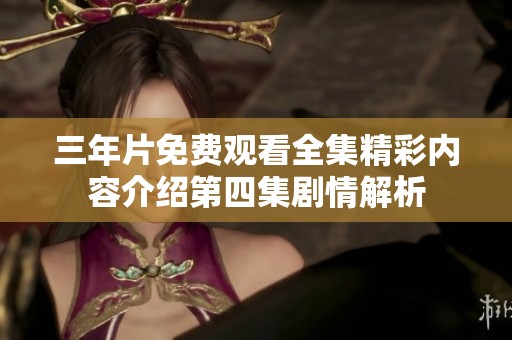 三年片免费观看全集精彩内容介绍第四集剧情解析