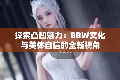 探索凸凹魅力：BBW文化与美体自信的全新视角