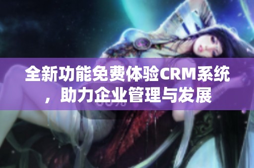 全新功能免费体验CRM系统，助力企业管理与发展