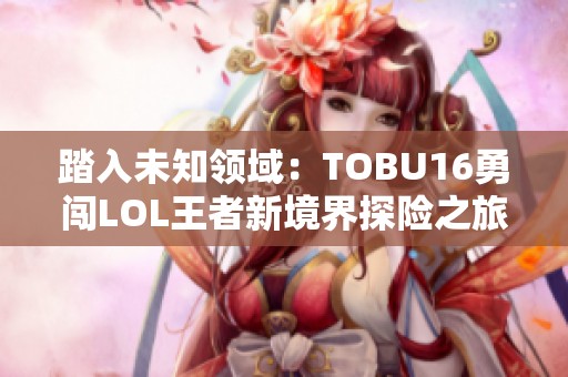 踏入未知领域：TOBU16勇闯LOL王者新境界探险之旅