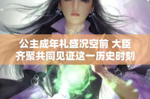 公主成年礼盛况空前 大臣齐聚共同见证这一历史时刻