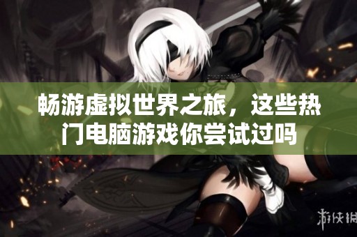 畅游虚拟世界之旅，这些热门电脑游戏你尝试过吗