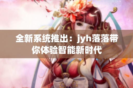 全新系统推出：jyh落落带你体验智能新时代